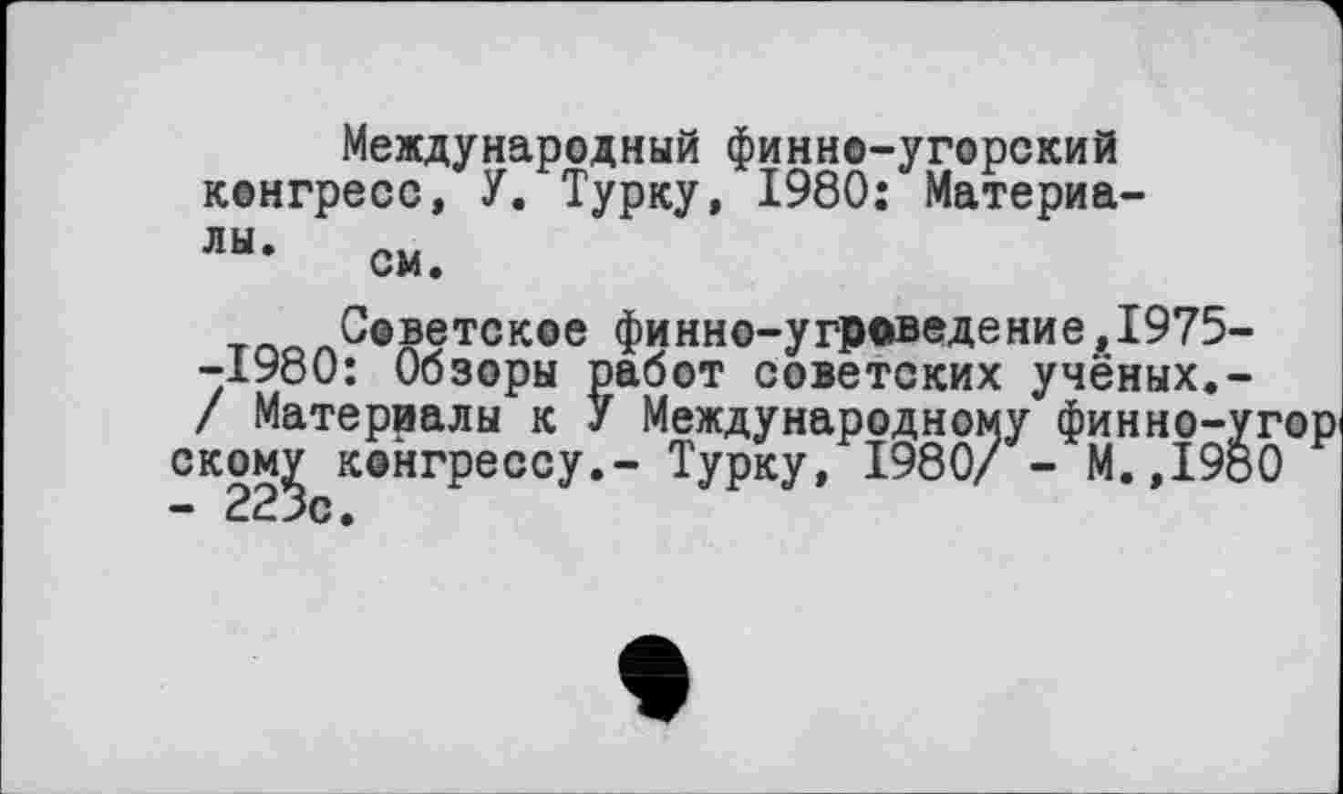 ﻿Международный финно-угорский конгресс, У. Турку, I960: Материа-лы- см.
Советское финно-угроведение,1975--1980: Обзоры работ советских учёных.-/ Материалы к У Международному финно-угор, скому конгрессу.- Турку, 1980/ - М.,1980 - 223с.